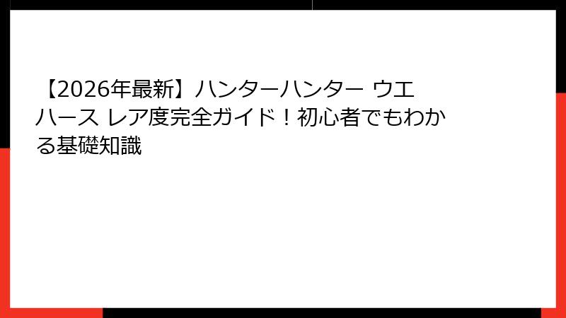 【2026年最新】ハンターハンター ウエハース レア度完全ガイド!初心者でもわかる基礎知識