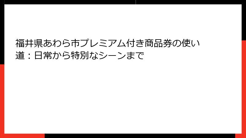 福井県あわら市プレミアム付き商品券の使い道:日常から特別なシーンまで