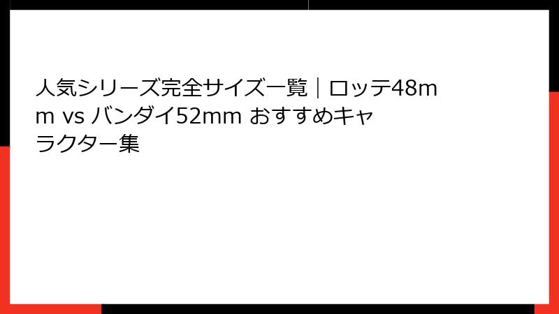 人気シリーズ完全サイズ一覧|ロッテ48mm vs バンダイ52mm おすすめキャラクター集