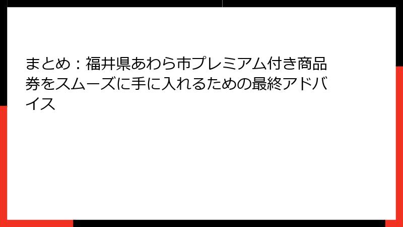 まとめ:福井県あわら市プレミアム付き商品券をスムーズに手に入れるための最終アドバイス