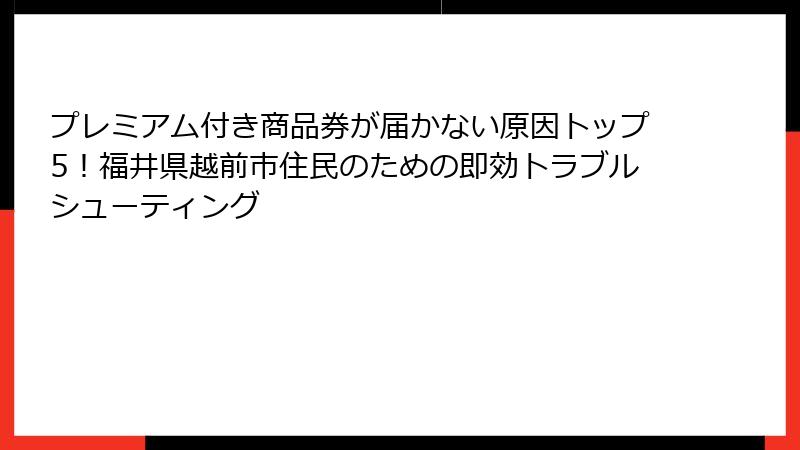 プレミアム付き商品券が届かない原因トップ5!福井県越前市住民のための即効トラブルシューティング