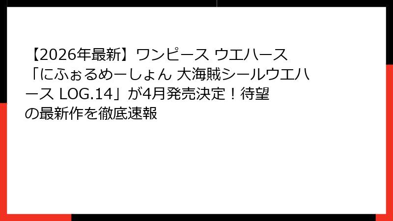 【2026年最新】ワンピース ウエハース「にふぉるめーしょん 大海賊シールウエハース LOG.14」が4月発売決定!待望の最新作を徹底速報
