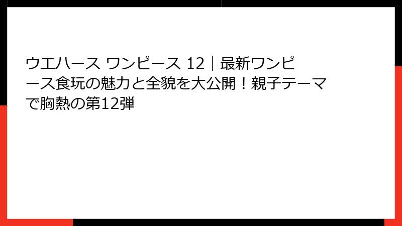ウエハース ワンピース 12｜最新ワンピース食玩の魅力と全貌を大公開！親子テーマで胸熱の第12弾