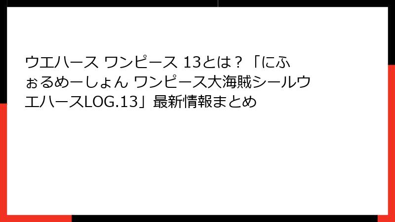 ウエハース ワンピース 13とは？「にふぉるめーしょん ワンピース大海賊シールウエハースLOG.13」最新情報まとめ