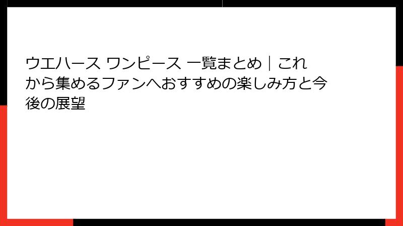 ウエハース ワンピース 一覧まとめ｜これから集めるファンへおすすめの楽しみ方と今後の展望