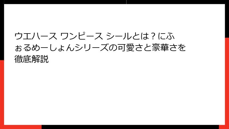 ウエハース ワンピース シールとは?にふぉるめーしょんシリーズの可愛さと豪華さを徹底解説