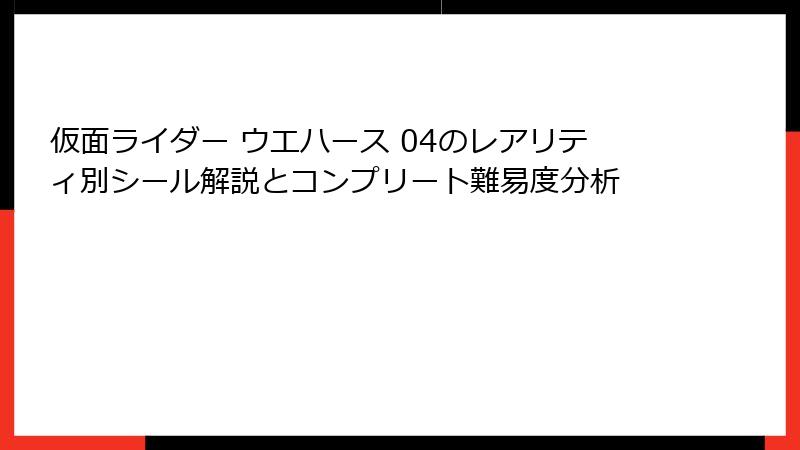 仮面ライダー ウエハース 04のレアリティ別シール解説とコンプリート難易度分析