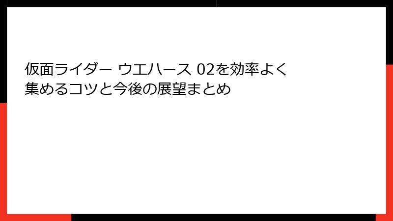 仮面ライダー ウエハース 02を効率よく集めるコツと今後の展望まとめ