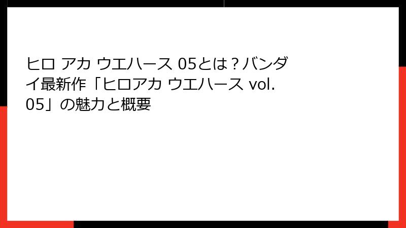 ヒロ アカ ウエハース 05とは？バンダイ最新作「ヒロアカ ウエハース vol.05」の魅力と概要