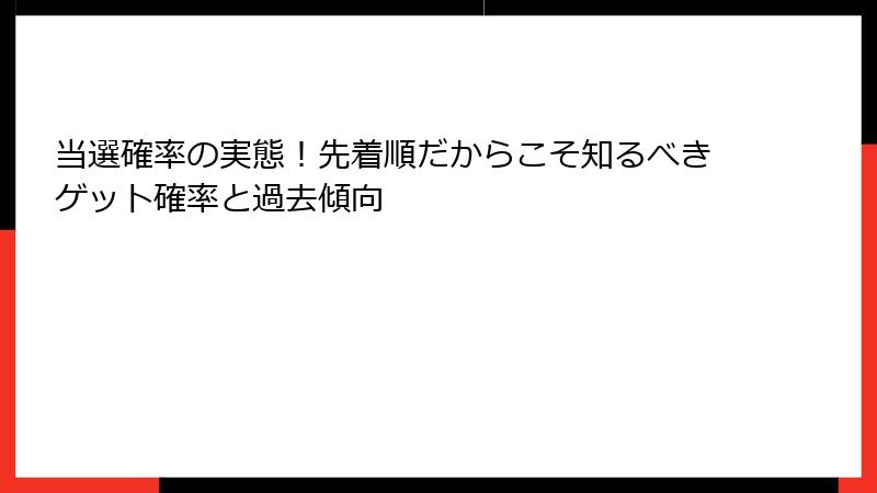 当選確率の実態！先着順だからこそ知るべきゲット確率と過去傾向