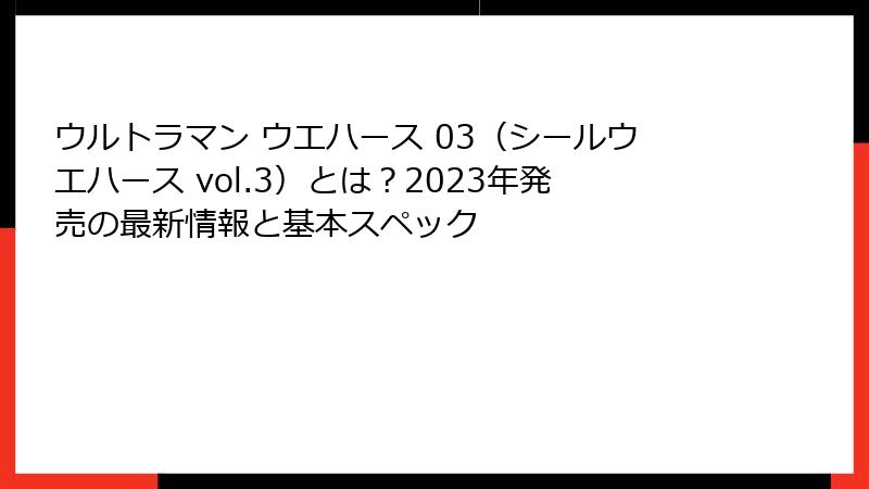 ウルトラマン ウエハース 03(シールウエハース vol.3)とは?2023年発売の最新情報と基本スペック