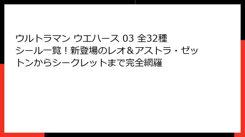 ウルトラマン ウエハース 03 全32種シール一覧!新登場のレオ&アストラ・ゼットンからシークレットまで完全網羅