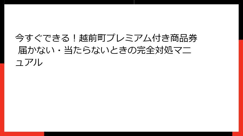 今すぐできる！越前町プレミアム付き商品券 届かない・当たらないときの完全対処マニュアル