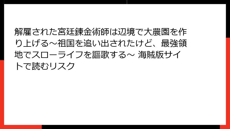 解雇された宮廷錬金術師は辺境で大農園を作り上げる～祖国を追い出されたけど、最強領地でスローライフを謳歌する～ 海賊版サイトで読むリスク
