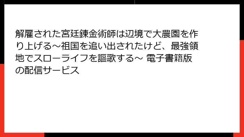 解雇された宮廷錬金術師は辺境で大農園を作り上げる～祖国を追い出されたけど、最強領地でスローライフを謳歌する～ 電子書籍版の配信サービス