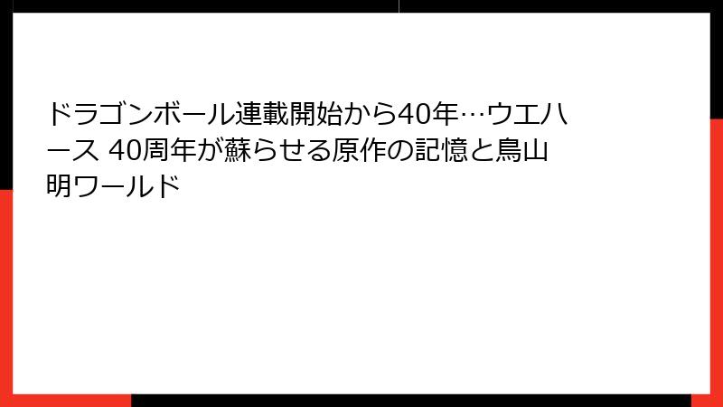 ドラゴンボール連載開始から40年…ウエハース 40周年が蘇らせる原作の記憶と鳥山明ワールド