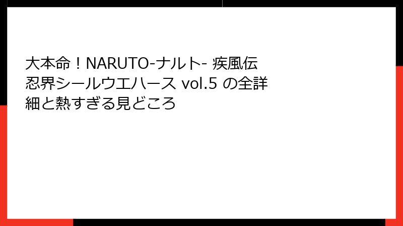 大本命!NARUTO-ナルト- 疾風伝 忍界シールウエハース vol.5 の全詳細と熱すぎる見どころ
