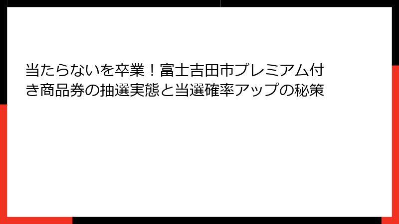 当たらないを卒業!富士吉田市プレミアム付き商品券の抽選実態と当選確率アップの秘策
