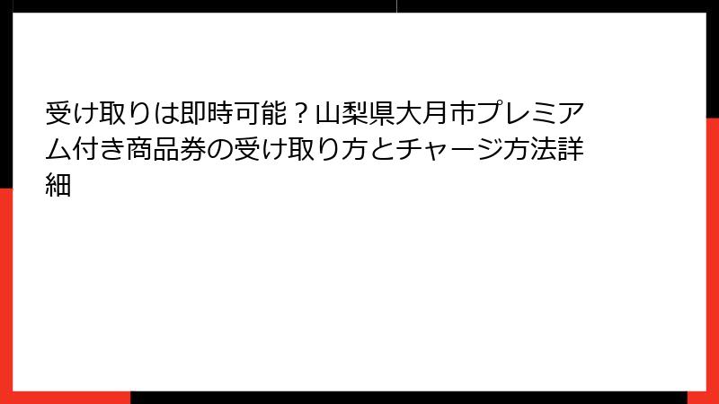 受け取りは即時可能?山梨県大月市プレミアム付き商品券の受け取り方とチャージ方法詳細
