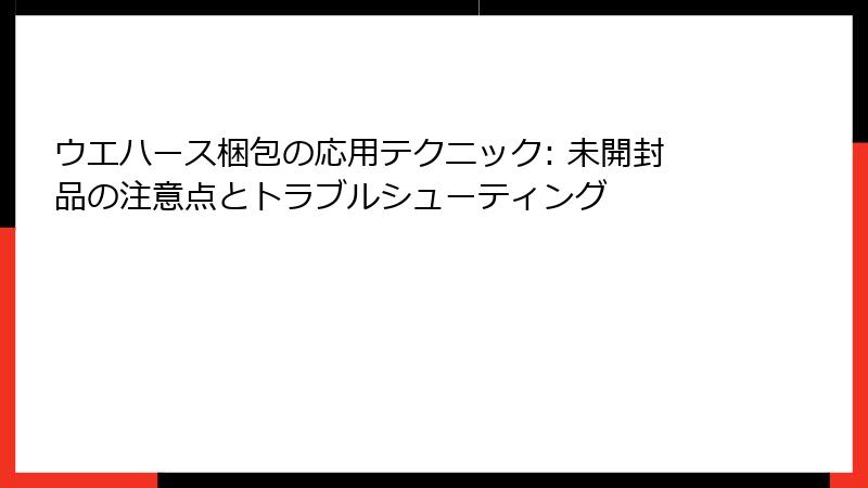 ウエハース梱包の応用テクニック: 未開封品の注意点とトラブルシューティング