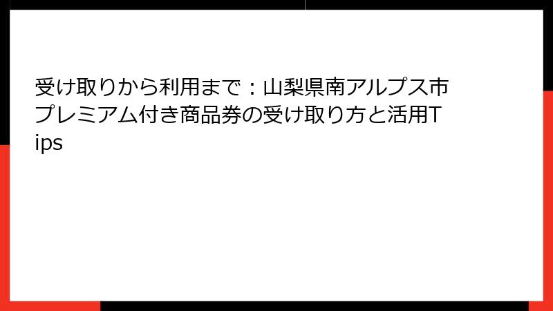 受け取りから利用まで:山梨県南アルプス市プレミアム付き商品券の受け取り方と活用Tips