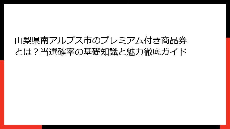 山梨県南アルプス市のプレミアム付き商品券とは？当選確率の基礎知識と魅力徹底ガイド