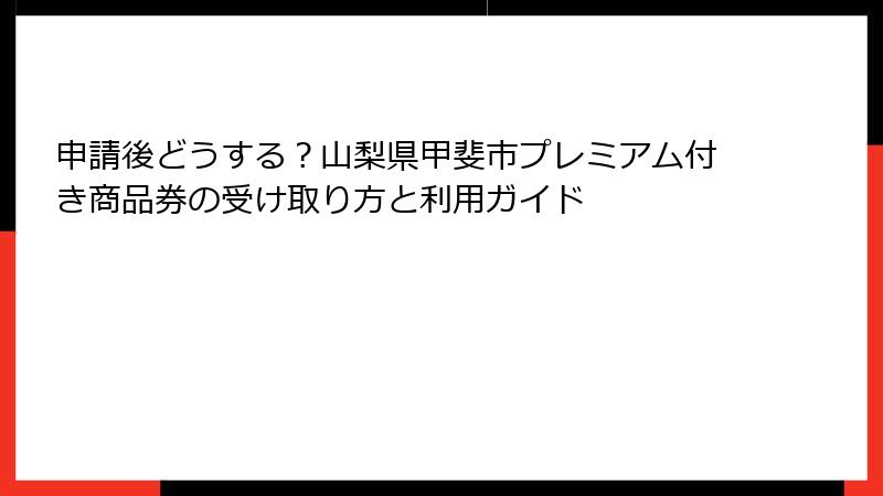 申請後どうする?山梨県甲斐市プレミアム付き商品券の受け取り方と利用ガイド