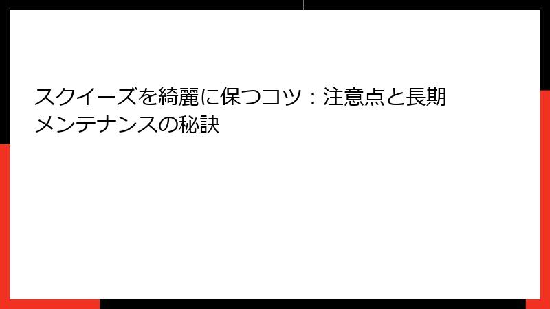スクイーズを綺麗に保つコツ:注意点と長期メンテナンスの秘訣