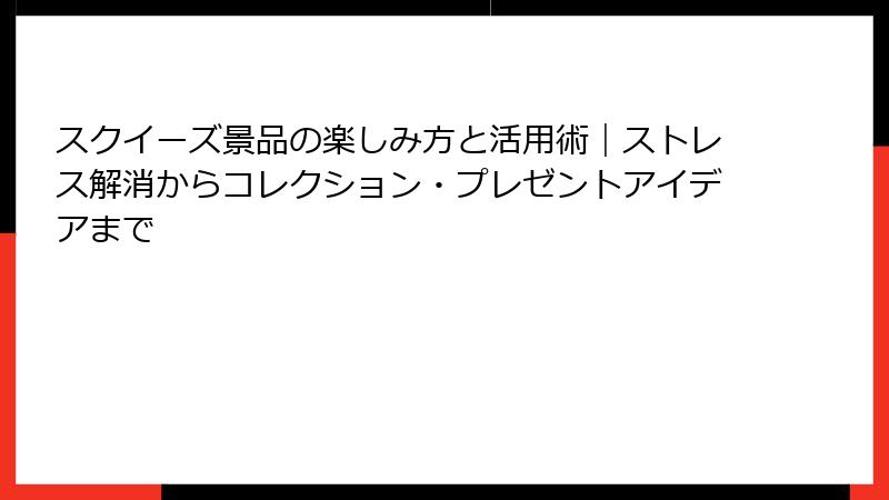 スクイーズ景品の楽しみ方と活用術｜ストレス解消からコレクション・プレゼントアイデアまで