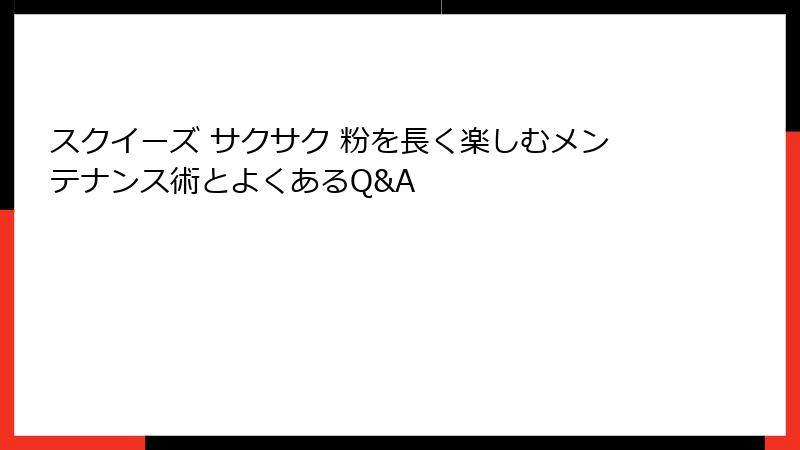 スクイーズ サクサク 粉を長く楽しむメンテナンス術とよくあるQ&A