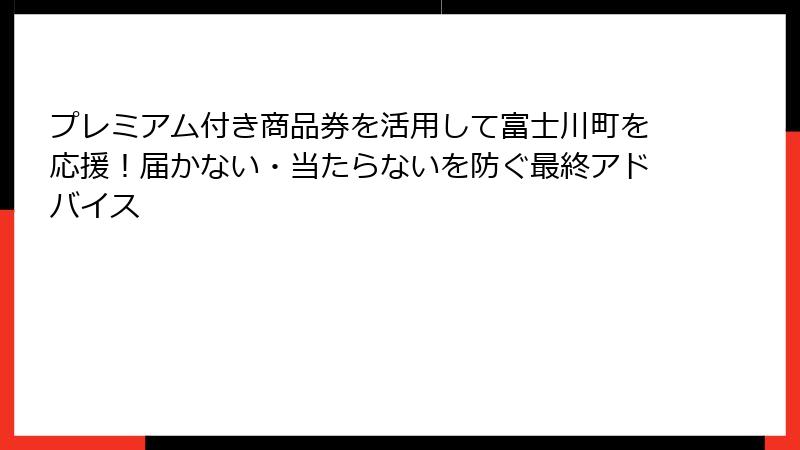 プレミアム付き商品券を活用して富士川町を応援！届かない・当たらないを防ぐ最終アドバイス