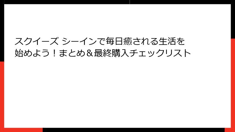 スクイーズ シーインで毎日癒される生活を始めよう!まとめ&最終購入チェックリスト