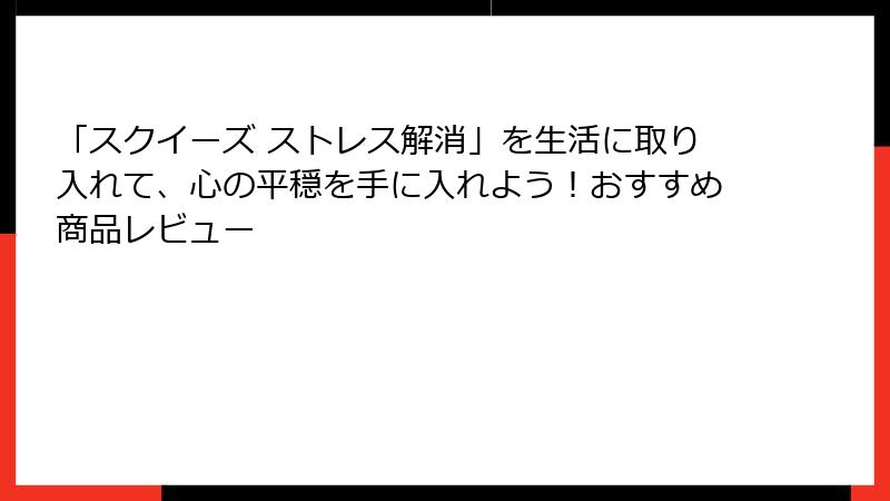 「スクイーズ ストレス解消」を生活に取り入れて、心の平穏を手に入れよう!おすすめ商品レビュー