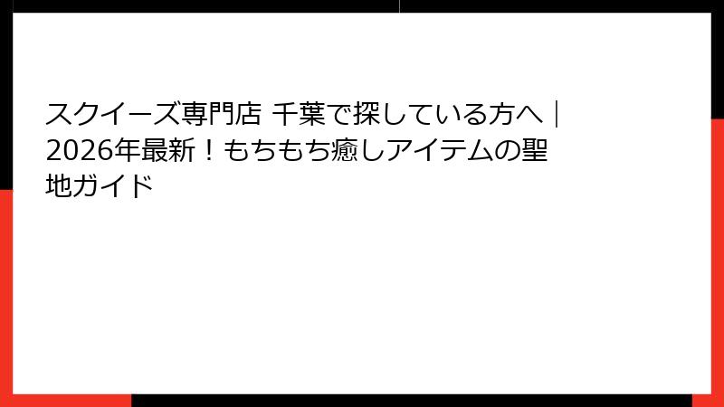 スクイーズ専門店 千葉で探している方へ｜2026年最新！もちもち癒しアイテムの聖地ガイド