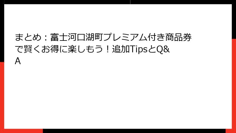 まとめ:富士河口湖町プレミアム付き商品券で賢くお得に楽しもう!追加TipsとQ&A