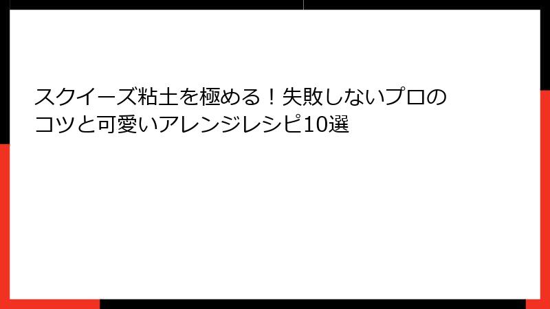 スクイーズ粘土を極める！失敗しないプロのコツと可愛いアレンジレシピ10選