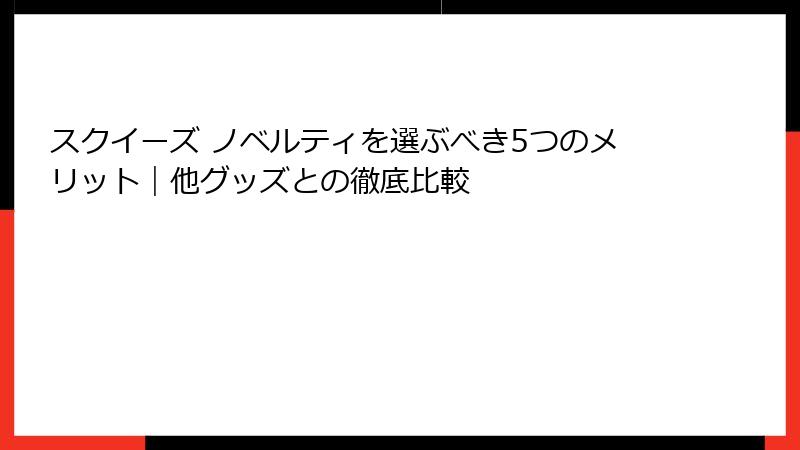 スクイーズ ノベルティを選ぶべき5つのメリット|他グッズとの徹底比較