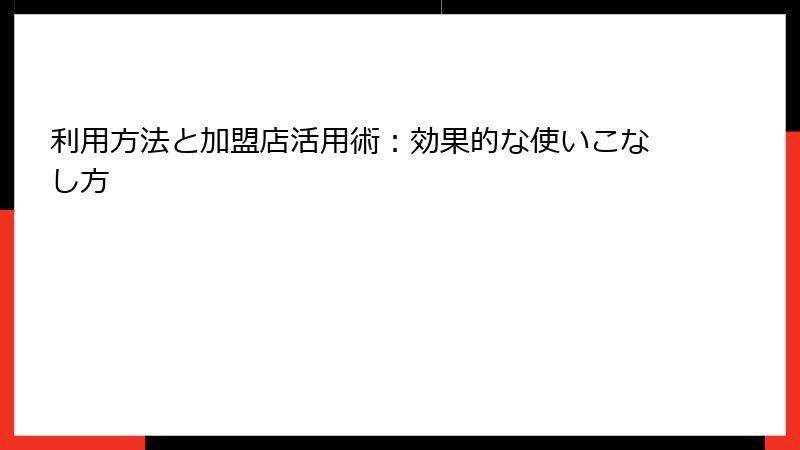 利用方法と加盟店活用術：効果的な使いこなし方