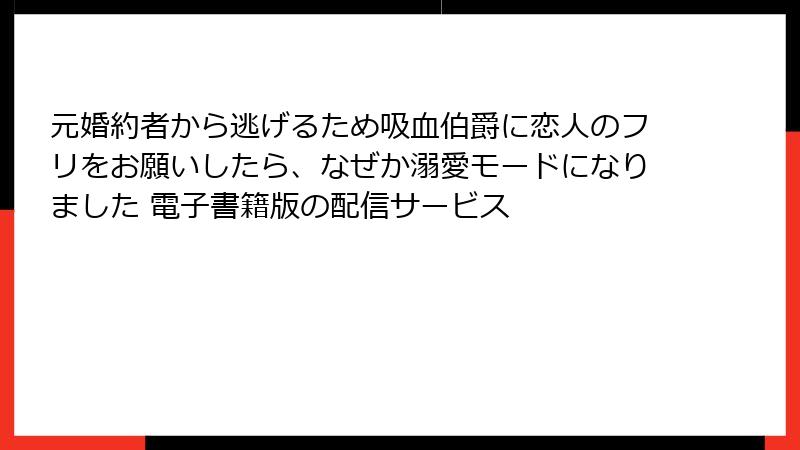 元婚約者から逃げるため吸血伯爵に恋人のフリをお願いしたら、なぜか溺愛モードになりました 電子書籍版の配信サービス