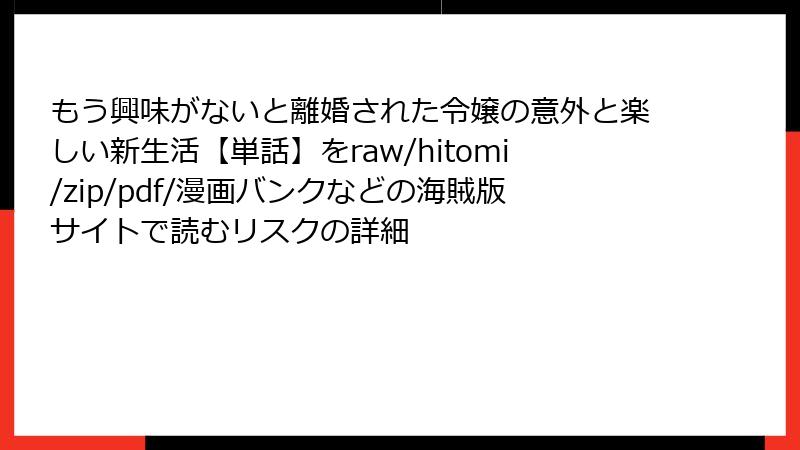 もう興味がないと離婚された令嬢の意外と楽しい新生活【単話】をraw/hitomi/zip/pdf/漫画バンクなどの海賊版サイトで読むリスクの詳細