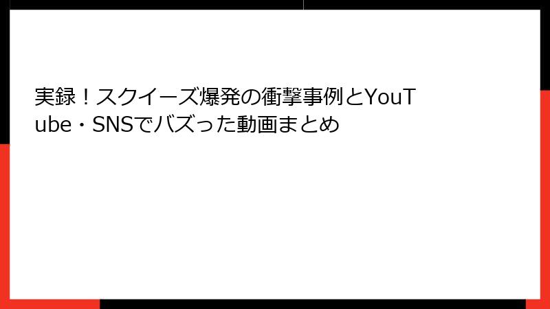 実録！スクイーズ爆発の衝撃事例とYouTube・SNSでバズった動画まとめ