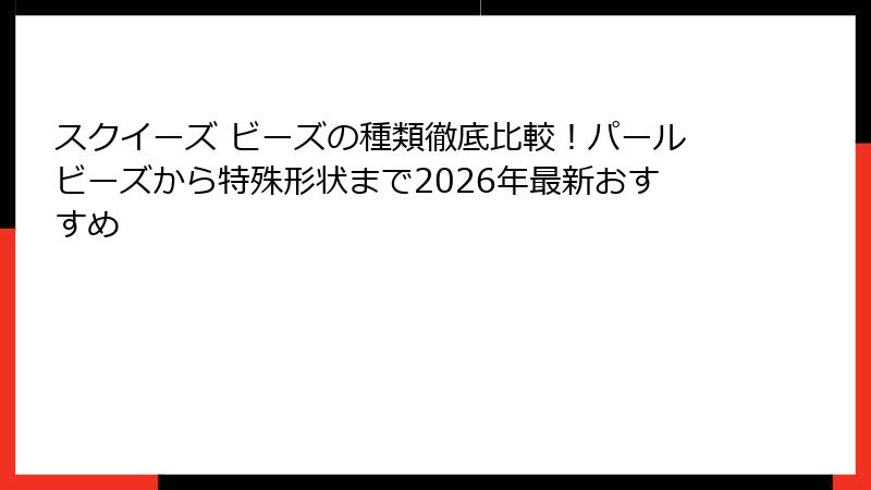 スクイーズ ビーズの種類徹底比較!パールビーズから特殊形状まで2026年最新おすすめ