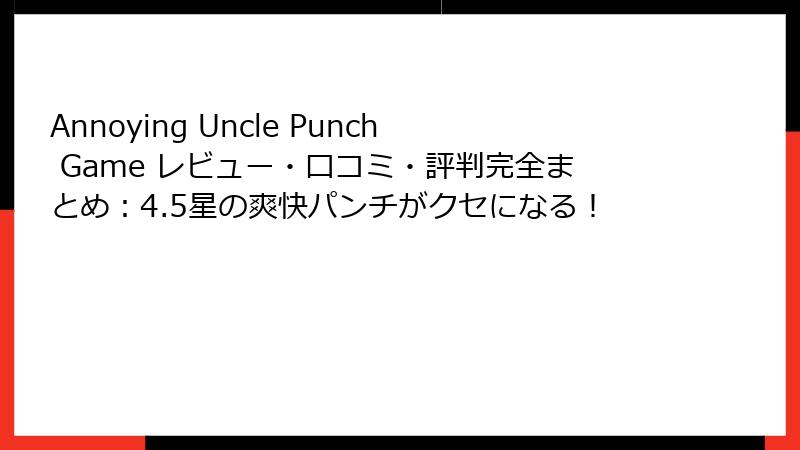 Annoying Uncle Punch Game レビュー・口コミ・評判完全まとめ：4.5星の爽快パンチがクセになる！