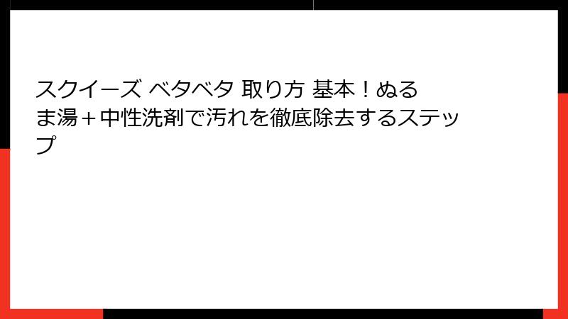 スクイーズ ベタベタ 取り方 基本！ぬるま湯＋中性洗剤で汚れを徹底除去するステップ