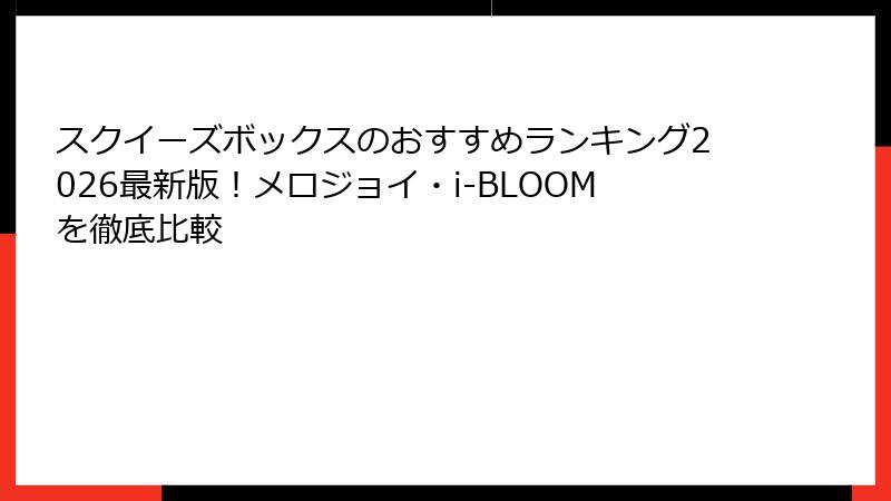 スクイーズボックスのおすすめランキング2026最新版!メロジョイ・i-BLOOMを徹底比較