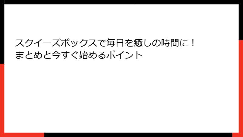 スクイーズボックスで毎日を癒しの時間に!まとめと今すぐ始めるポイント