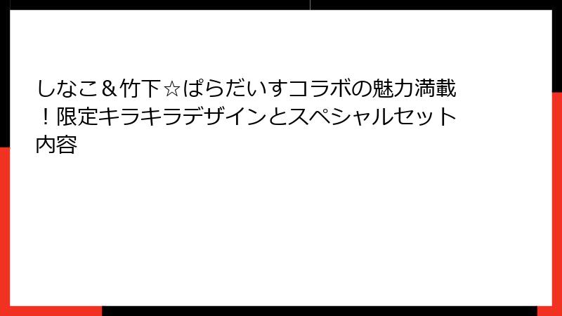 しなこ＆竹下☆ぱらだいすコラボの魅力満載！限定キラキラデザインとスペシャルセット内容