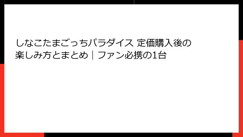 しなこたまごっちパラダイス 定価購入後の楽しみ方とまとめ｜ファン必携の1台