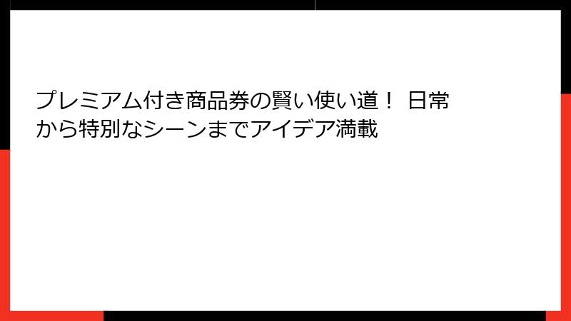 プレミアム付き商品券の賢い使い道！ 日常から特別なシーンまでアイデア満載