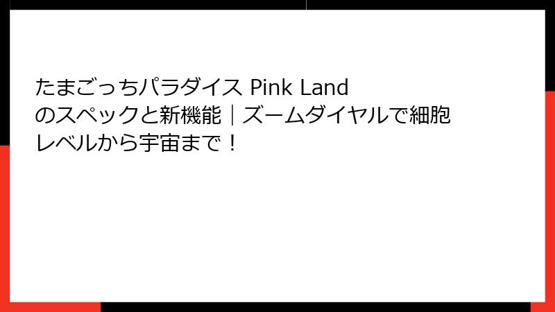 たまごっちパラダイス Pink Landのスペックと新機能|ズームダイヤルで細胞レベルから宇宙まで!